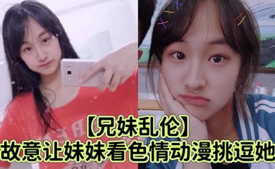 【兄妹乱伦】故意让妹妹看色情动漫挑逗她_强行扑到狂抽插小穴哭喊着不可以射进去