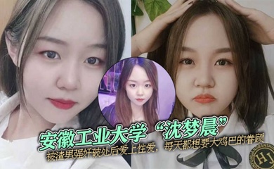 安徽工业大学沈梦晨被渣男强奸破处后爱上性爱每天都想要大鸡巴的眷顾