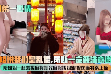 【姐弟一世情】姐姐说我们是乱伦，所以一定要注意避孕！陪姐姐一起去搓麻将打完麻将搓姐姐！按在麻将桌上操！
