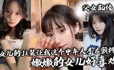 【父女乱伦】女儿的Jk装让我这个中年人手在颤抖_嫩嫩的女儿好喜欢