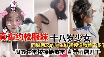 【真实约校服妹】网恋一个同城十八岁校服妹，在网上调教的差不多了就约线下了，去学校接她放学之后就带到酒店开干