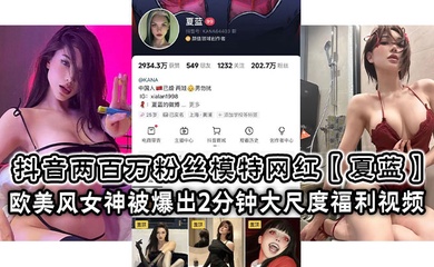 抖音两百万粉丝模特网红【夏蓝】 欧美风女神被爆出2分钟大尺度福利视频！