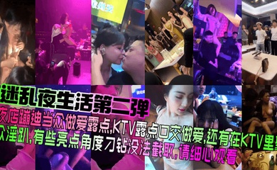 【迷乱夜生活第二弹】夜店蹦迪当众做爱露点，KTV露点口交做爱，还有在KTV里聚众淫趴，有些亮点角度刁钻没法截取，请细心观看！