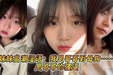 【兄妹乱伦】妹妹高潮淫语：我是哥哥到母狗……是哥哥的骚逼