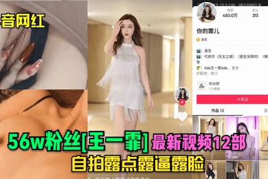 抖音网红56w粉丝王一霏最新视频12部自拍露点露逼露脸