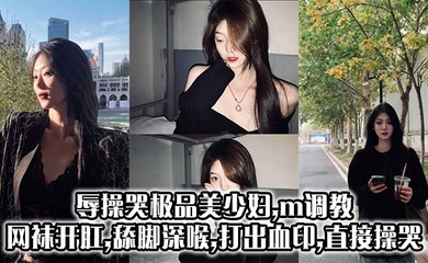 辱操哭极品美少妇,m调教,网袜开肛,舔脚深喉,打出血印,直接操哭