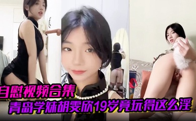 【自慰视频合集】青岛学妹胡雯欣19岁竟玩得这么淫嗨肛塞假屌黑丝放尿山东第一骚货实锤啊！