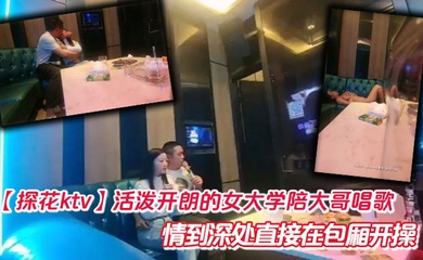 【探花ktv】活泼开朗的女大学陪大哥唱歌 情到深处直接在包厢开操