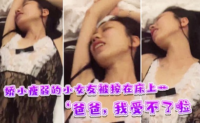 娇小瘦弱的小女友被按在床上艹爸爸我受不了啦快受不了啦这样子叫床刺激了男友的性欲啊