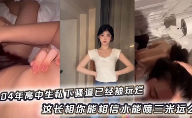 04年高中生私下骚逼已经被玩烂_这长相你能相信水能喷三米远么