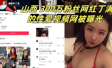 山西300万粉丝网红丁满的性爱视频网被曝光称是丁满的前男友为了报复丁满