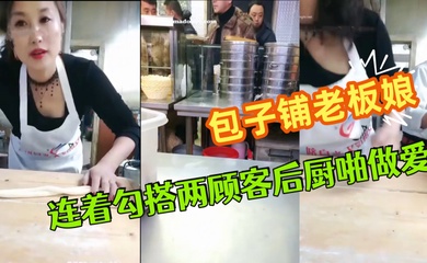 极品爆乳御姐包子铺老板娘『狐狸精』劲爆直播 连着勾搭两顾客后厨啪做爱 无套爆菊中出 干完再去卖包子~