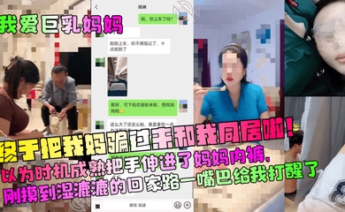 【我爱巨乳妈妈】终于把我妈骗过来和我同居啦！以为时机成熟把手伸进了妈妈内裤，刚摸到湿漉漉的回家路一嘴巴给我打醒了