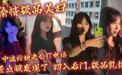 偷情极品美妇,中途给她老公打电话,差点被发现了,初入后门,极品乳摇