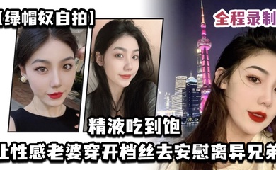 绿帽奴自拍让性感老婆穿开档丝去安慰离异兄弟精液吃到饱全程录制