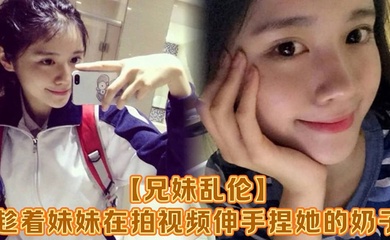 【兄妹乱伦】趁着妹妹在拍视频伸手捏她的奶子，差点被服务员看到！把妹妹吓了一跳，最后带回家操逼，可能是被我刚破处没多久疼的她哇哇叫！求我去操她屁眼别操逼了！