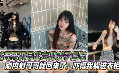 【嫂子乱伦】趁哥哥买早餐去把嫂子操喷，刚内射哥哥就回来了，吓得我躲进衣柜