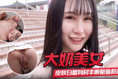 【大奶美女】初撮影皮肤白皙身材丰腴鲍鱼粉嫩 野外露出啪啪大量内射 回房再次中出