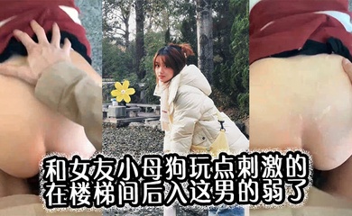 和女友小母狗玩点刺激的，在楼梯间后入，这男的弱了，刚进去没几下就射了