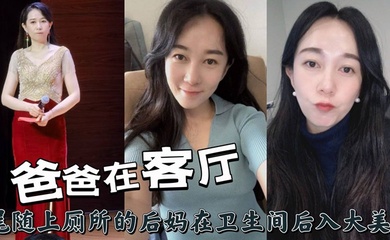 爸爸在客厅，尾随上厕所的后妈在卫生间后入大美臀