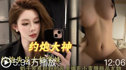 约炮大神援交失足学生妹 奶子带有粉粉的乳晕，爆乳小蛮腰极品尤物。骑在大肉棒上淫荡扭动骚臀