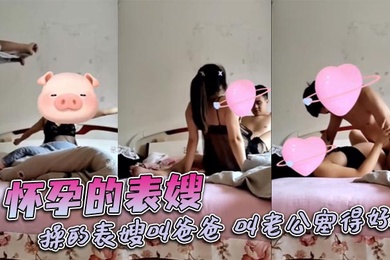 怀孕的表嫂，操的表嫂叫爸爸，叫老公塞得好满