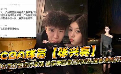 CBA球员【张兴亮】将女友打包进行李箱，偷偷带回自己的球队宿舍通宵打炮，后被球队发现直接给予禁赛处分。网传流出不雅视频！