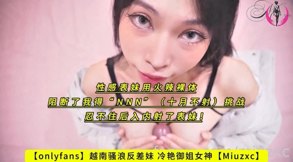 【onlyfans】越南骚浪反差妹 冷艳御姐女神【Miuzxc】性感表妹用火辣裸体阻断了我得“NNN”（十月不射）挑战，忍不住后入内射了表妹！高清1080P原版无水印