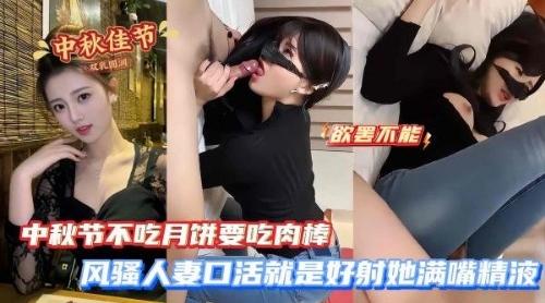 中秋节不吃月饼要吃肉棒 风骚人妻口活就是好射她满嘴精液