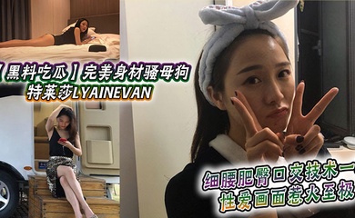 【黑料吃瓜】完美身材骚母狗_特莱莎LYAINEVAN_私拍福利流出_细腰肥臀口交技术一流_性爱画面惹火至极