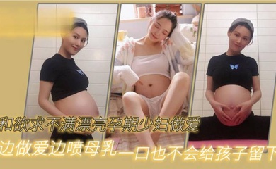 和欲求不满漂亮孕期少妇做爱边做爱边喷母乳一口也不会给孩子留下