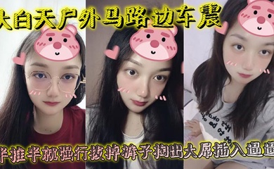 大白天户外马路边车震，半推半就强行拔掉裤子掏出大屌插入逼逼，瞬间老实挨