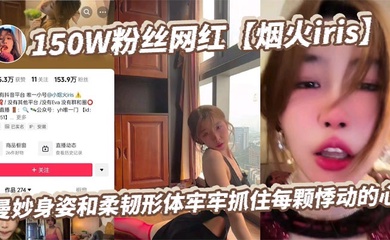 150W粉丝网红【烟火iris】曼妙身姿和柔韧形体牢牢抓住每颗悸动的心，高潮表情撩拨百万心弦，又是羡慕有钱人的一天！
