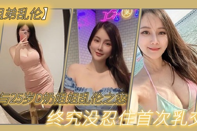 与2.7岁D奶.姐姐乱.伦之恋_终究.没忍住.首次乳.交_无套内.射_后入插.菊