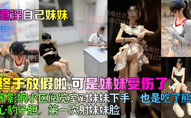 【意淫自己妹妹】终于放假啦，可是妹妹受伤了！不影响小区阅览室对妹妹下手，也是吃了熊心豹子胆，第一次射妹妹脸！