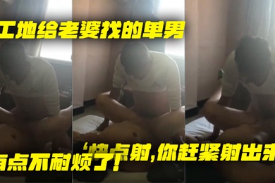 工地给.老婆找.的单.男就是.不射老婆着.急了快点.你赶紧射.出来有点.不耐烦.了