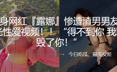 健身网红露娜惨遭渣男男友曝光性爱视频得不到你我就毁了你