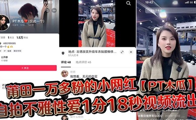莆田一万多粉的小网红【PT木瓜】自拍不雅性爱1分18秒视频流出，这大木瓜被操的满脸笑容，还拿着手机拍自己淫荡的一面!