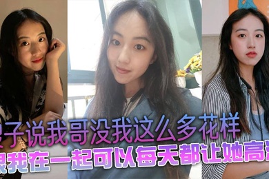 嫂子说我哥没我这么多花样，跟我在一起可以每天都让她高潮
