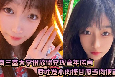 云南三鑫大学倪欣怡兑现童年诺言吞吐发小肉棒甘愿当肉便器