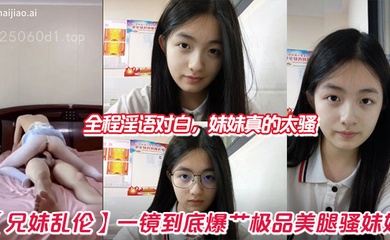 【兄妹乱伦】一镜到底爆艹极品美腿骚妹妹，全程淫语对白，妹妹真的太骚
