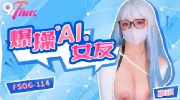 扣扣传媒fsog-114爆操AI女友-水水