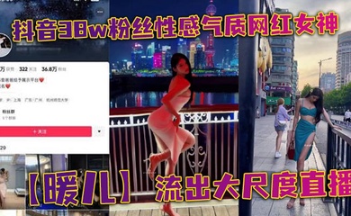 抖音38w粉丝性感气质网红女神【暖儿】流出大尺度直播，近乎全裸穿着情趣服装，渔网黑丝包裹全身，挡也挡了，露也露了，该让你看到的全都看到了，各位兄弟冲啊！