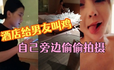 这小女友真体贴，酒店给男友叫鸡，自己旁边偷偷拍摄，小姐走后自己受不了拿道具通了一堆淫水白浆，美乳浪穴真是劲爆刺激