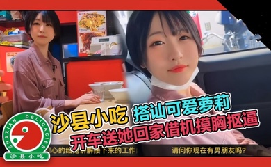 【真实搭讪】可爱短发大学生套路吃拌面，开车送她回家借机摸胸抠逼