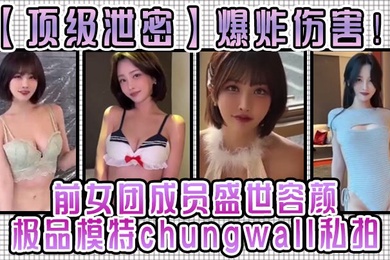 【顶级泄密】爆炸伤害！前女团成员盛世容颜极品模特chungwall私拍被金主包养大玩