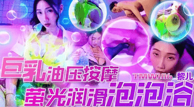 天美传媒 TMW186，黎儿【巨乳油压按摩・荧光润滑泡泡浴】高清1080P原版