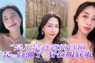 是不是母狗_是_高潮了舒服爽鸡吧硬像钢管猛怼插_股浪滚滚_骚叫不停