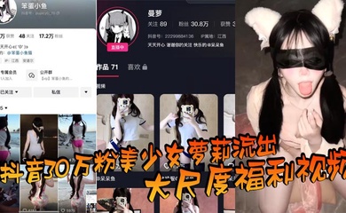 抖音30万粉美少女萝莉流出大尺度福利视频，看过直呼女菩萨在世，真是反差极了！