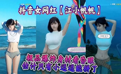 抖音女网红【江小帆帆】极品爆炸身材看昏眼，估计只有小逗逗能拼了